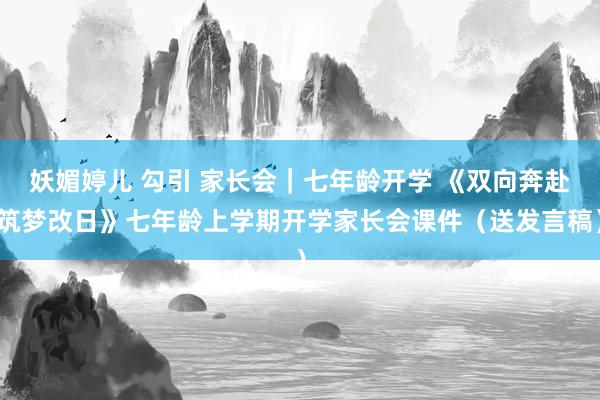 妖媚婷儿 勾引 家长会｜七年龄开学 《双向奔赴筑梦改日》七年龄上学期开学家长会课件（送发言稿）