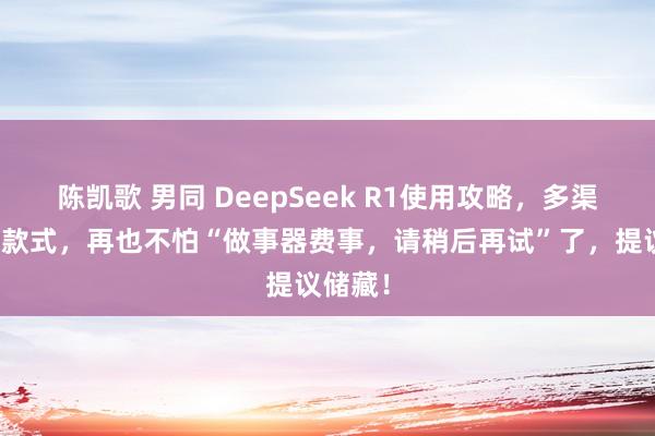 陈凯歌 男同 DeepSeek R1使用攻略，多渠谈使用款式，再也不怕“做事器费事，请稍后再试”了，提议储藏！