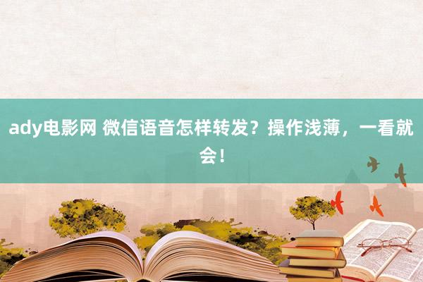 ady电影网 微信语音怎样转发？操作浅薄，一看就会！