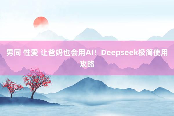 男同 性愛 让爸妈也会用AI！Deepseek极简使用攻略