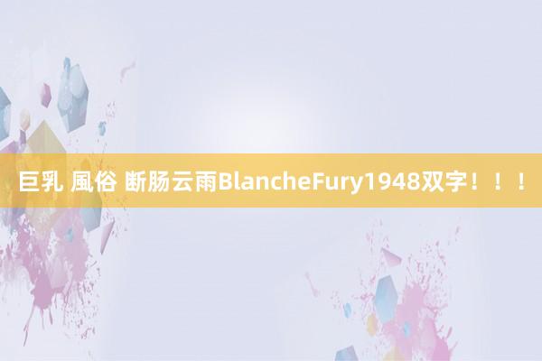 巨乳 風俗 断肠云雨BlancheFury1948双字！！！