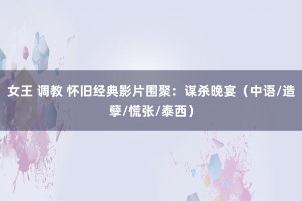 女王 调教 怀旧经典影片围聚：谋杀晚宴（中语/造孽/慌张/泰西）