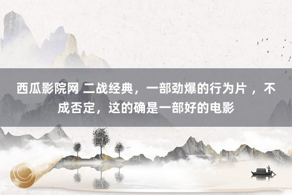 西瓜影院网 二战经典，一部劲爆的行为片 ，不成否定，这的确是一部好的电影