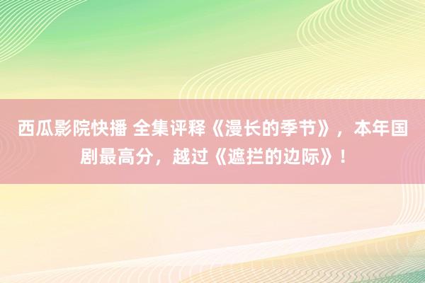 西瓜影院快播 全集评释《漫长的季节》，本年国剧最高分，越过《遮拦的边际》！